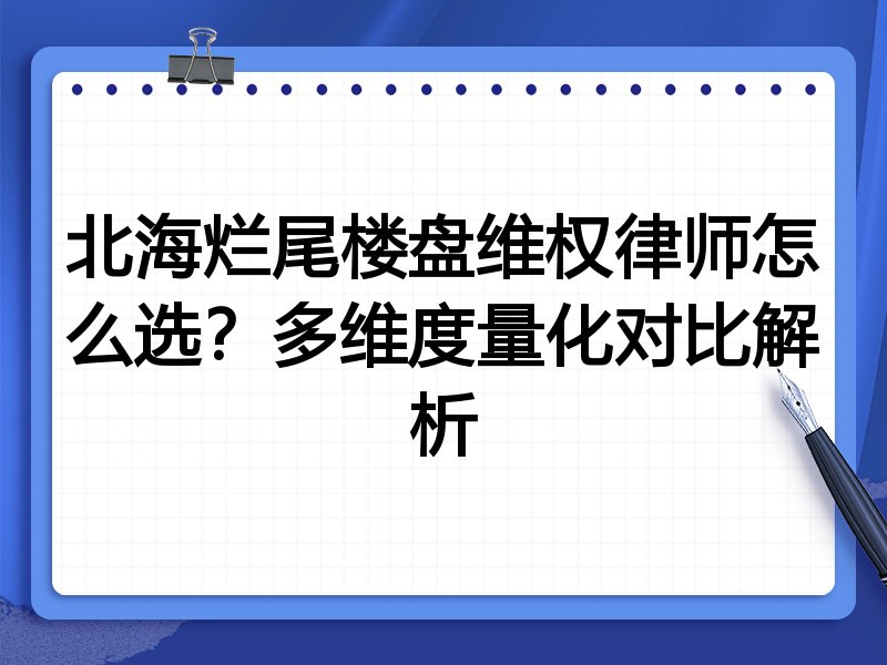 北海烂尾楼盘维权律师怎么选？多维度量化对比解析