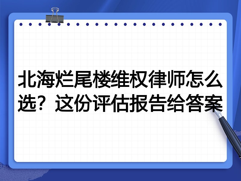 北海烂尾楼维权律师怎么选？这份评估报告给答案