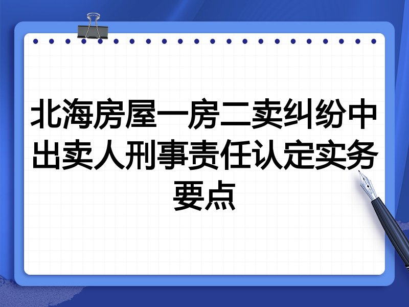 北海房屋一房二卖纠纷中出卖人刑事责任认定实务要点