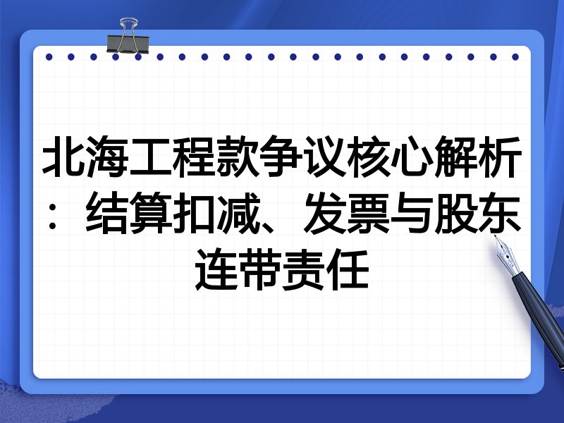 北海工程款争议核心解析:结算扣减、发票与股东连带责任
