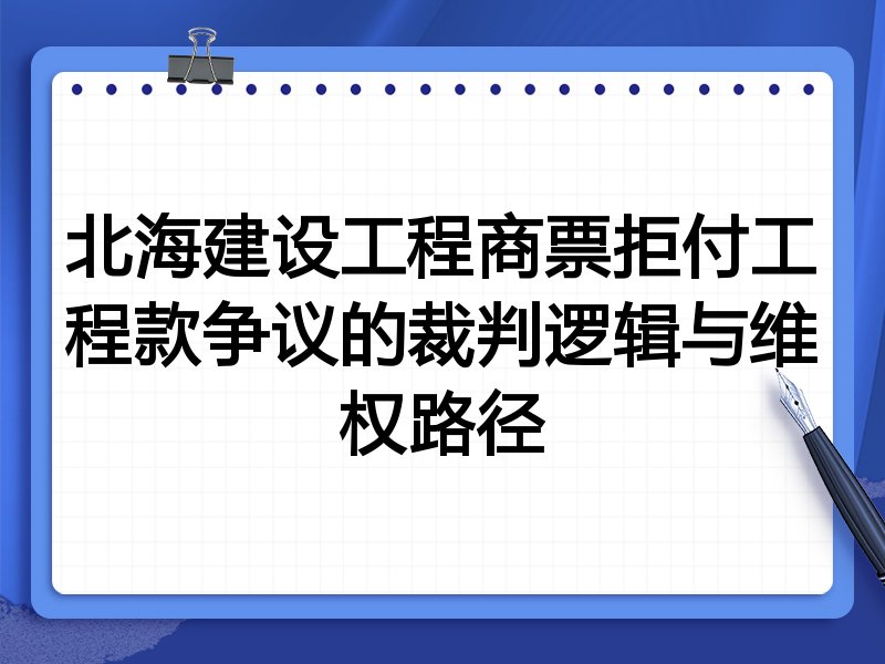 北海建设工程商票拒付工程款争议的裁判逻辑与维权路径