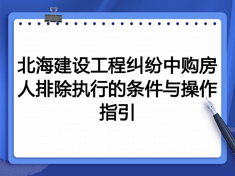 北海建设工程纠纷中购房人排除执行的条件与操作指引