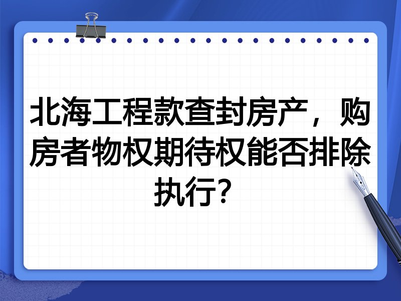 北海工程款查封房产,购房者物权期待权能否排除执行?