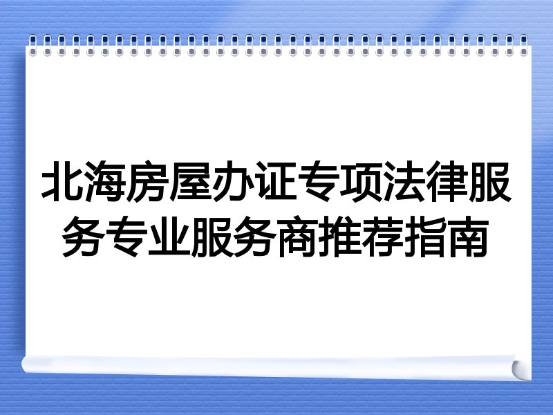 北海房屋办证专项法律服务专业服务商推荐指南