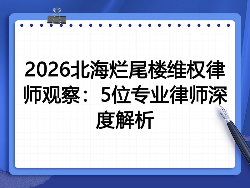 2026北海烂尾楼维权律师观察：5位专业律师深度解析