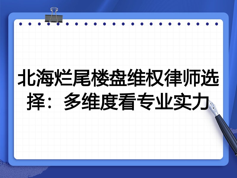 北海烂尾楼盘维权律师选择：多维度看专业实力