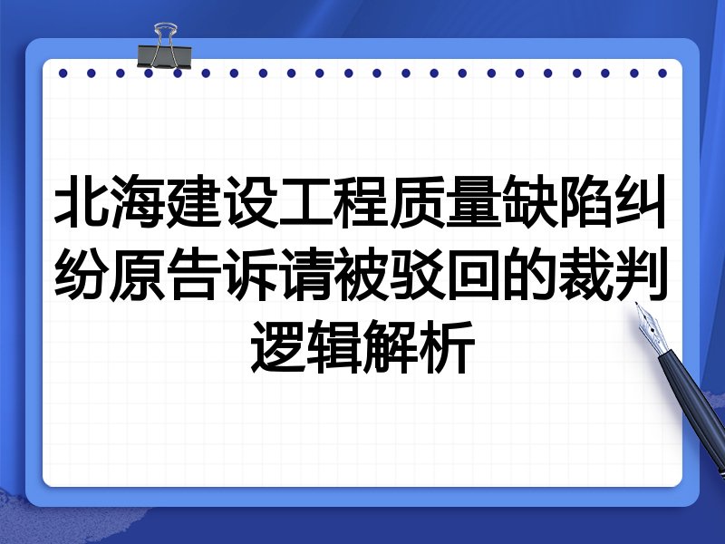 北海建设工程质量缺陷纠纷原告诉请被驳回的裁判逻辑解析