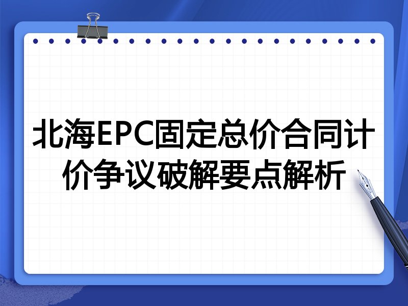 北海EPC固定总价合同计价争议破解要点解析