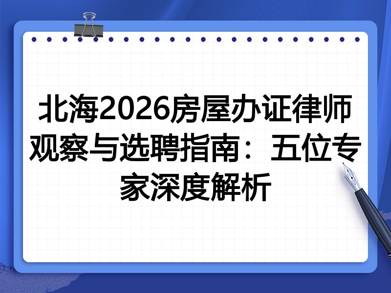 北海2026房屋办证律师观察与选聘指南：五位专家深度解析