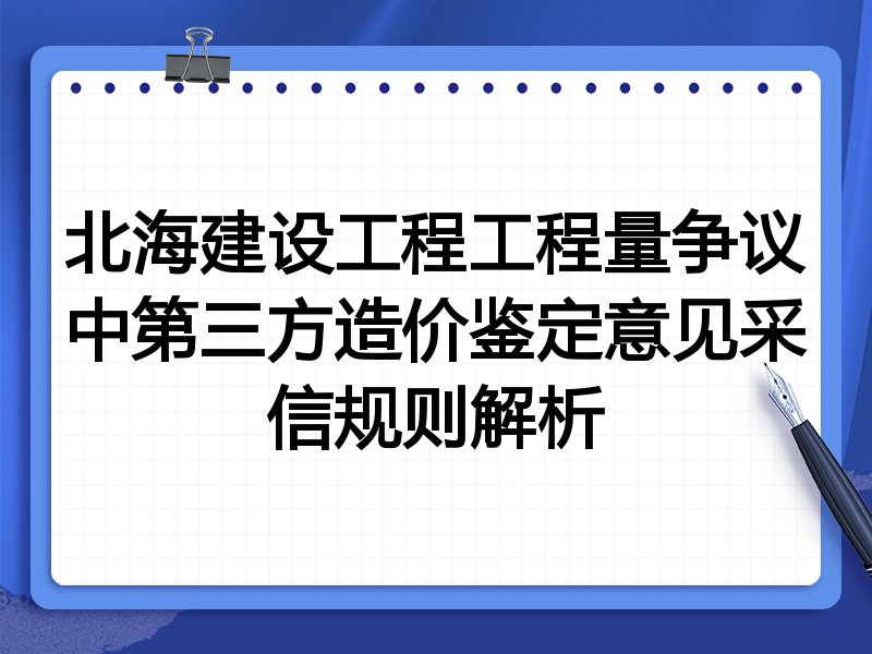 北海建设工程工程量争议中第三方造价鉴定意见采信规则解析