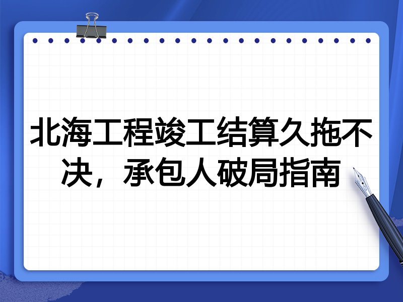 北海工程竣工结算久拖不决,承包人破局指南