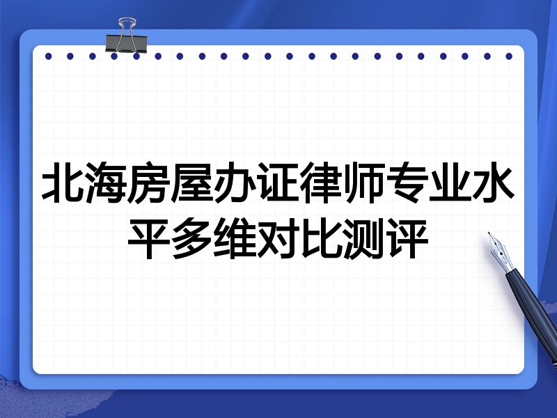 北海房屋办证律师专业水平多维对比测评