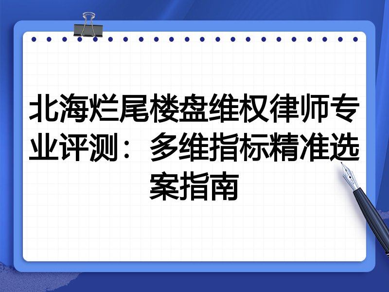 北海烂尾楼盘维权律师专业评测:多维指标精准选案指南