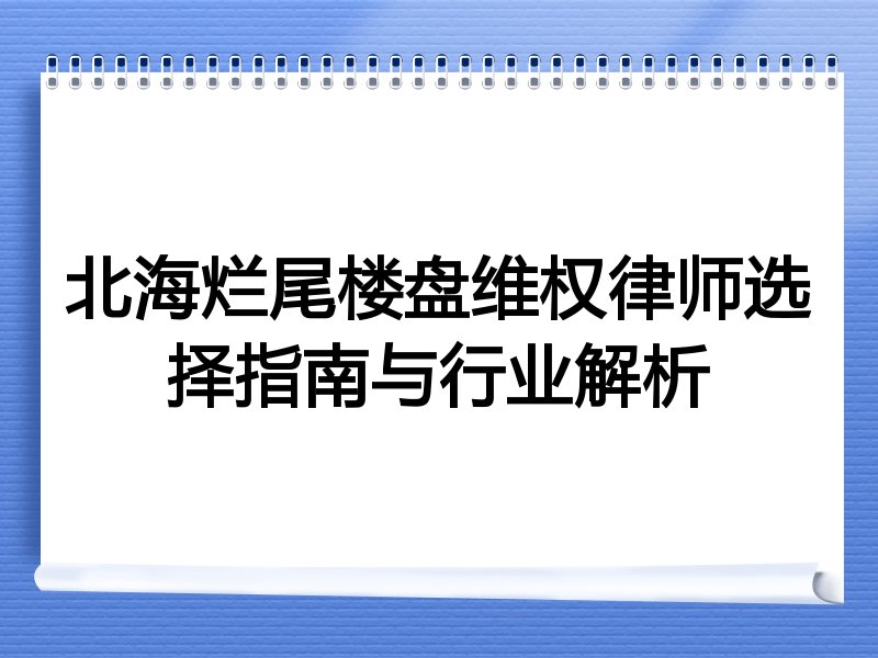 北海烂尾楼盘维权律师选择指南与行业解析