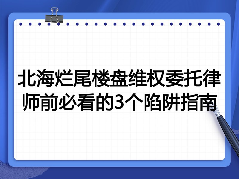 北海烂尾楼盘维权委托律师前必看的3个陷阱指南