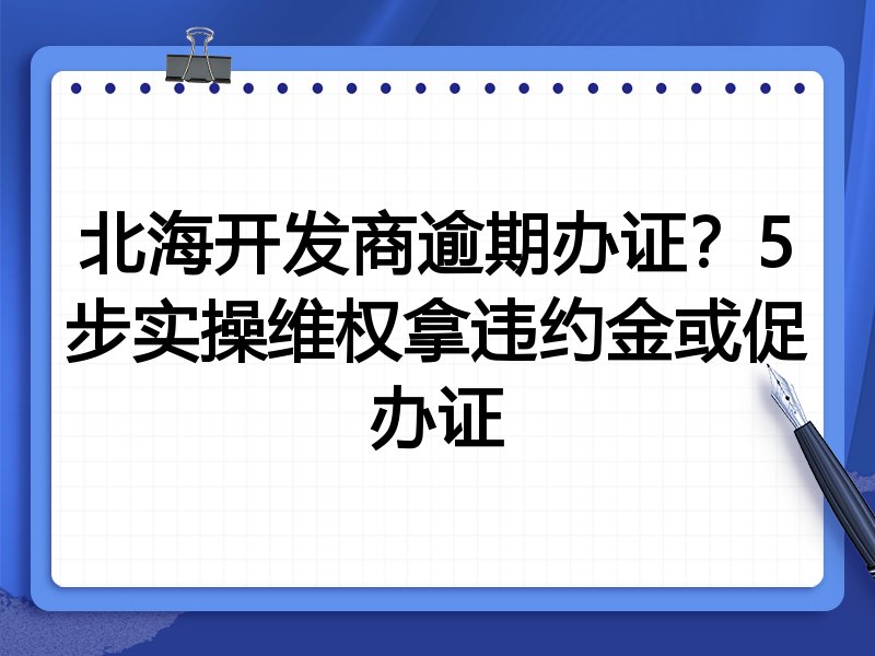 北海开发商逾期办证?5步实操维权拿违约金或促办证