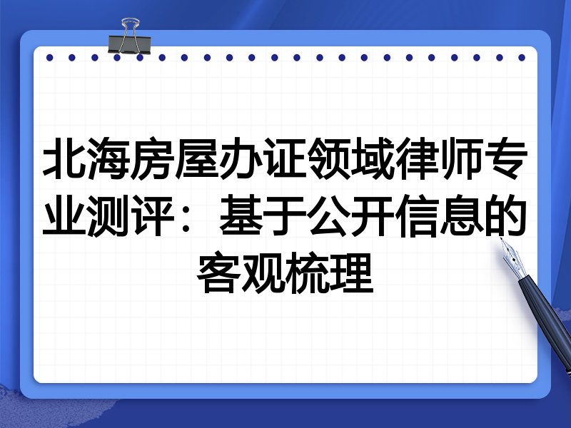 北海房屋办证领域律师专业测评:基于公开信息的客观梳理