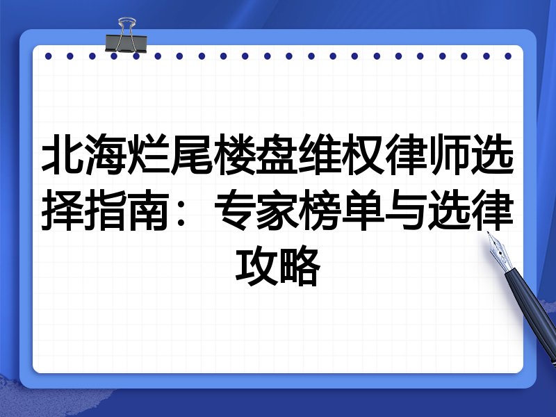北海烂尾楼盘维权律师选择指南：专家榜单与选律攻略