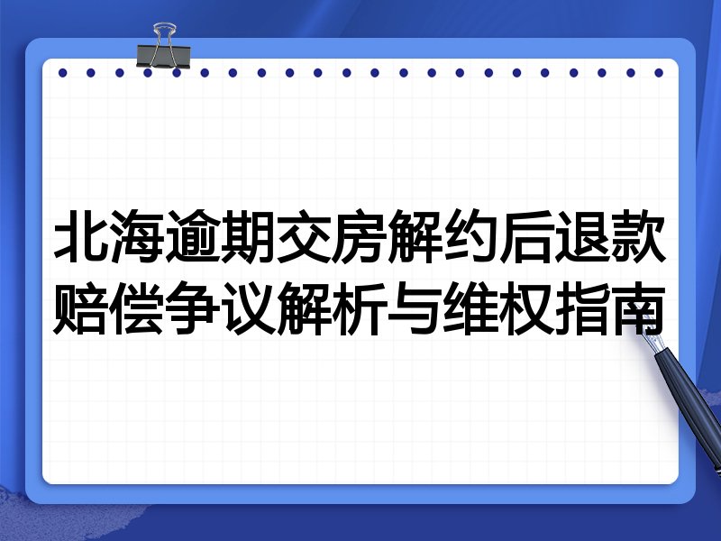北海逾期交房解约后退款赔偿争议解析与维权指南