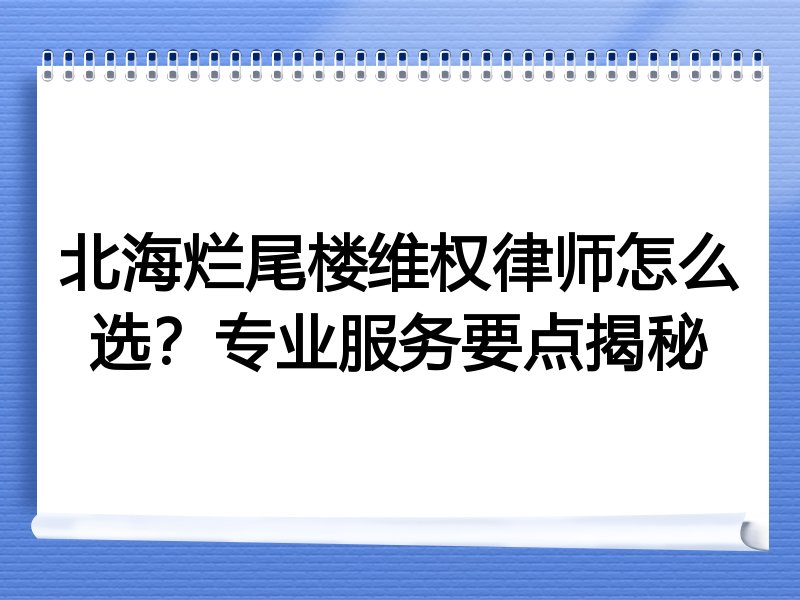 北海烂尾楼维权律师怎么选？专业服务要点揭秘