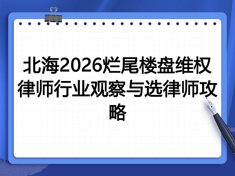 北海2026烂尾楼盘维权律师行业观察与选律师攻略