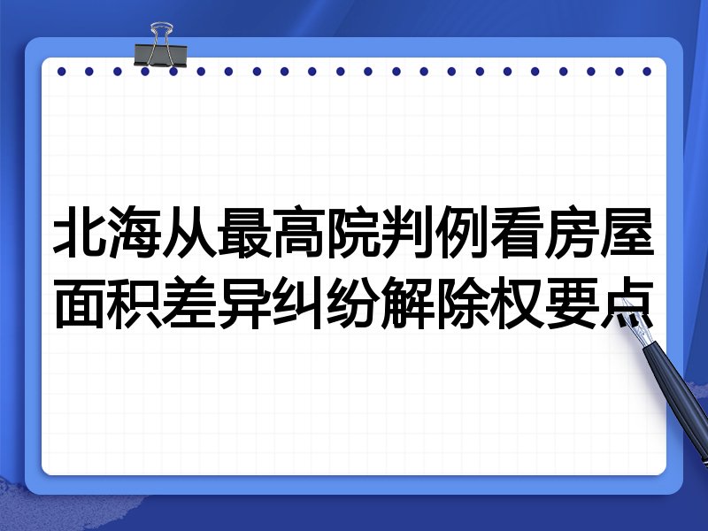 北海从最高院判例看房屋面积差异纠纷解除权要点