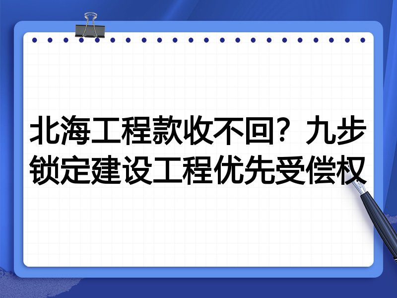 北海工程款收不回?九步锁定建设工程优先受偿权