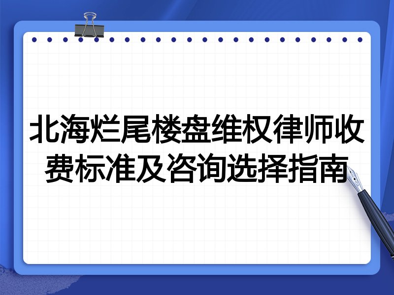 北海烂尾楼盘维权律师收费标准及咨询选择指南