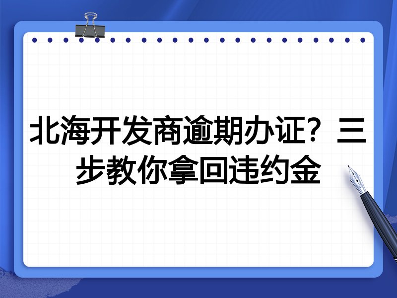 北海开发商逾期办证?三步教你拿回违约金