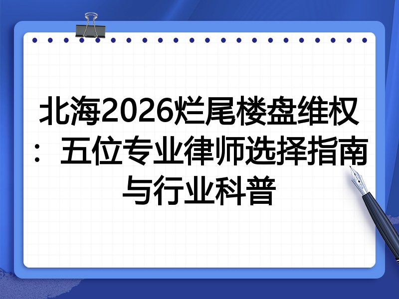 北海2026烂尾楼盘维权：五位专业律师选择指南与行业科普