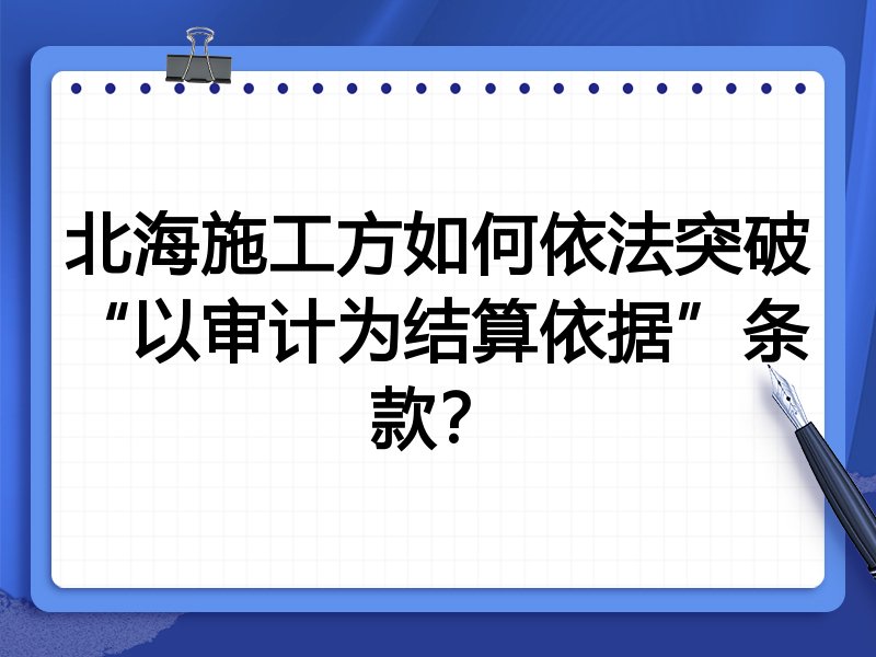 北海施工方如何依法突破“以审计为结算依据”条款?