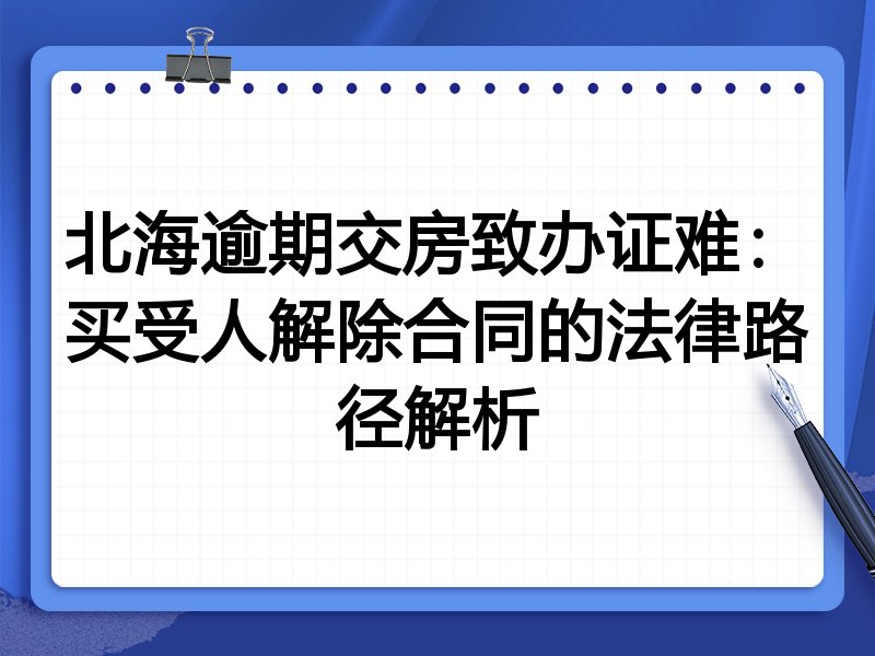 北海逾期交房致办证难:买受人解除合同的法律路径解析