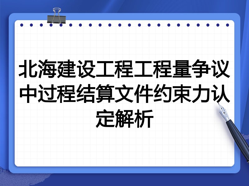 北海建设工程工程量争议中过程结算文件约束力认定解析