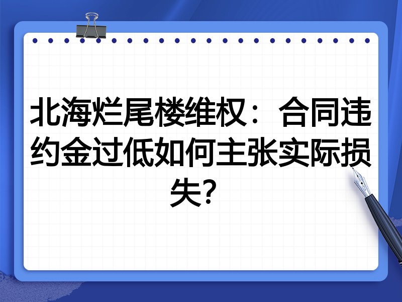 北海烂尾楼维权:合同违约金过低如何主张实际损失?