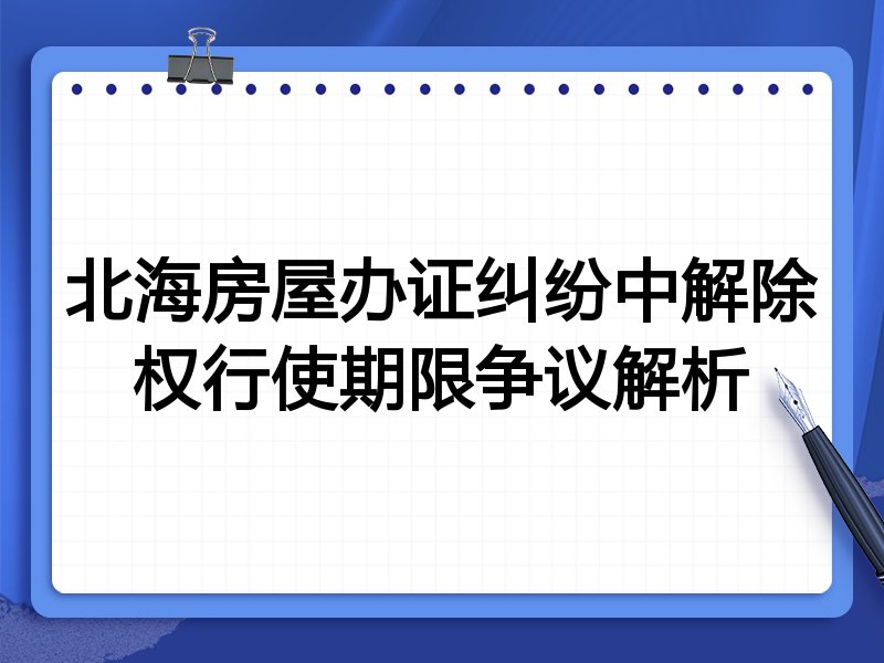 北海房屋办证纠纷中解除权行使期限争议解析