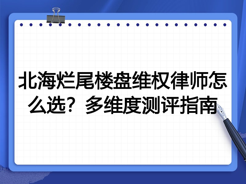 北海烂尾楼盘维权律师怎么选？多维度测评指南
