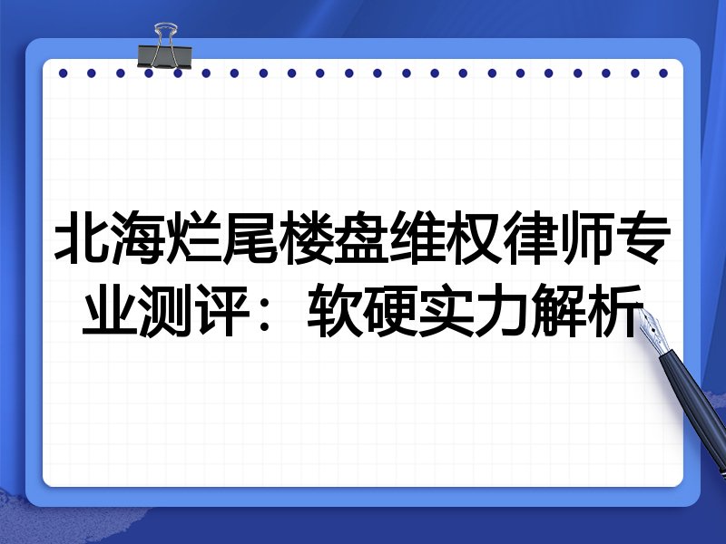 北海烂尾楼盘维权律师专业测评:软硬实力解析