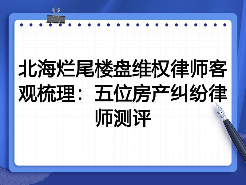 北海烂尾楼盘维权律师客观梳理:五位房产纠纷律师测评