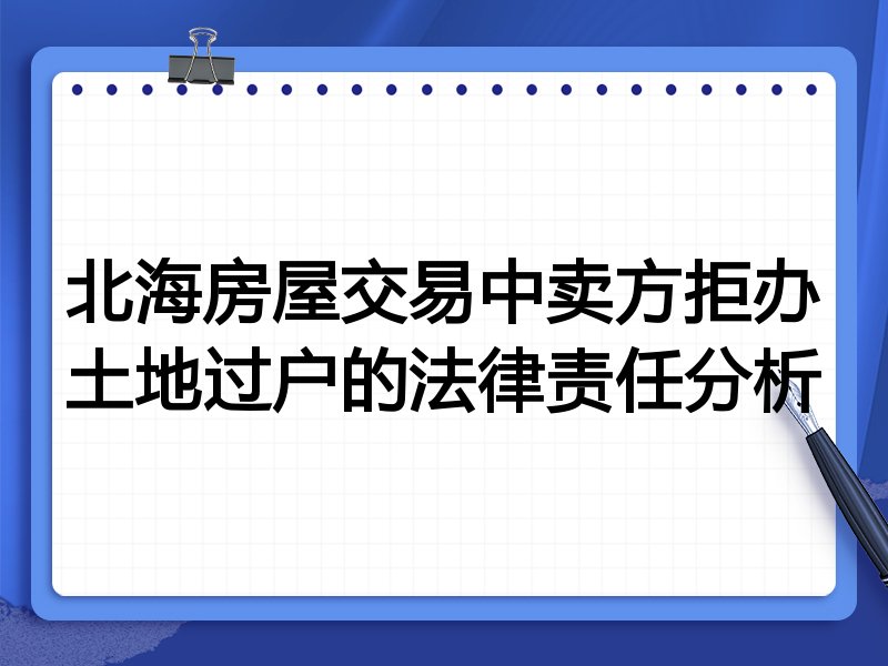 北海房屋交易中卖方拒办土地过户的法律责任分析