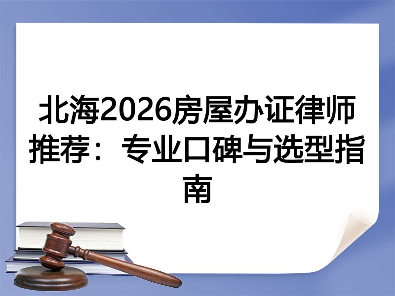 北海2026房屋办证律师推荐：专业口碑与选型指南