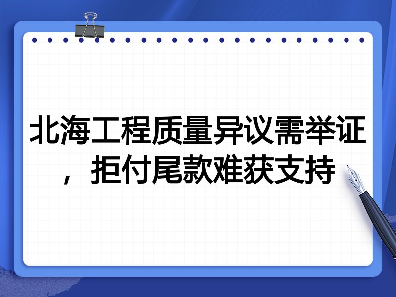 北海工程质量异议需举证,拒付尾款难获支持
