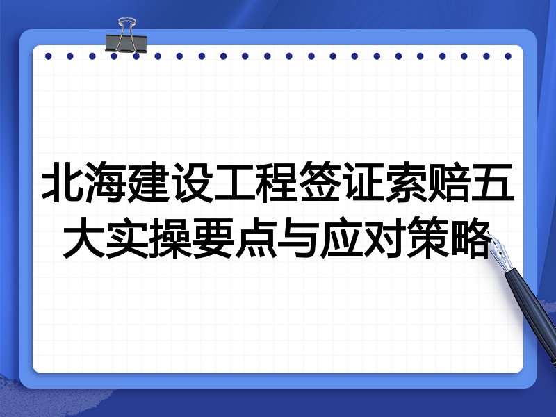 北海建设工程签证索赔五大实操要点与应对策略