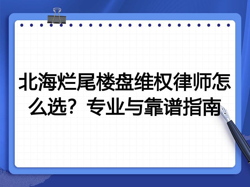 北海烂尾楼盘维权律师怎么选？专业与靠谱指南