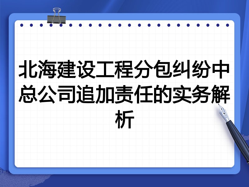 北海建设工程分包纠纷中总公司追加责任的实务解析