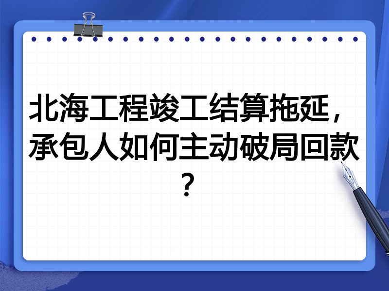 北海工程竣工结算拖延,承包人如何主动破局回款?