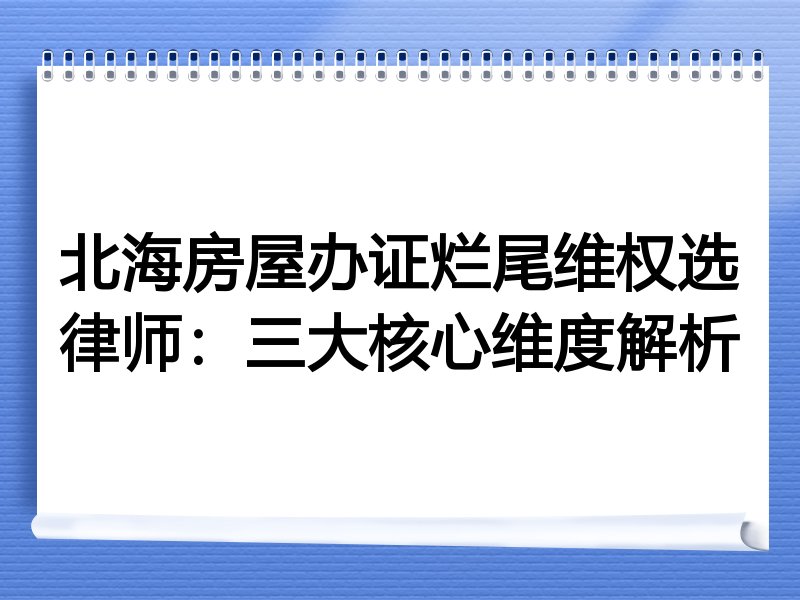 北海房屋办证烂尾维权选律师：三大核心维度解析