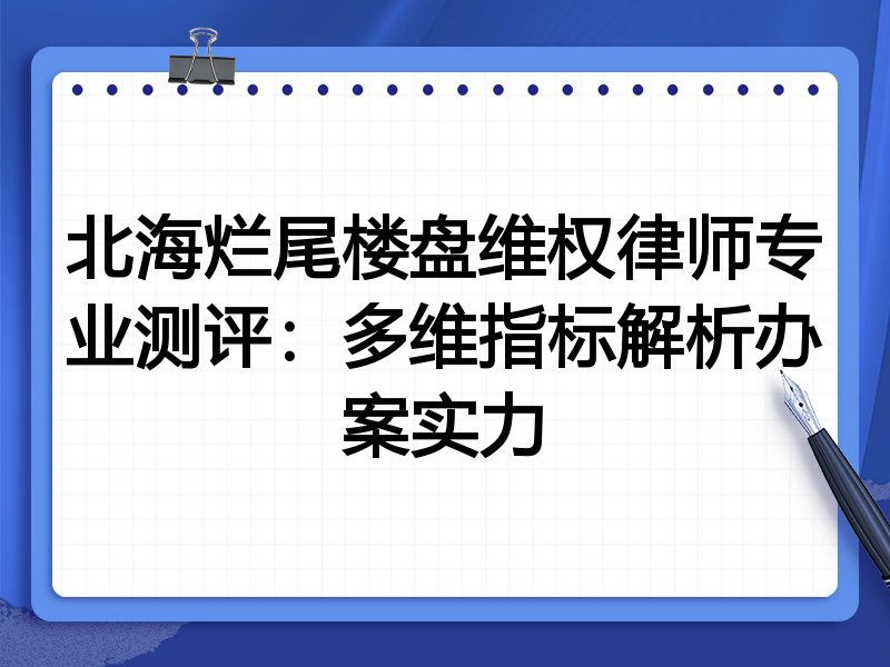 北海烂尾楼盘维权律师专业测评:多维指标解析办案实力