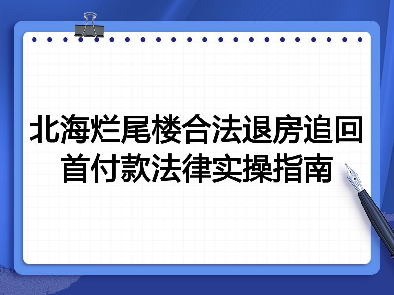 北海烂尾楼合法退房追回首付款法律实操指南