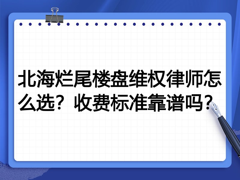 北海烂尾楼盘维权律师怎么选？收费标准靠谱吗？