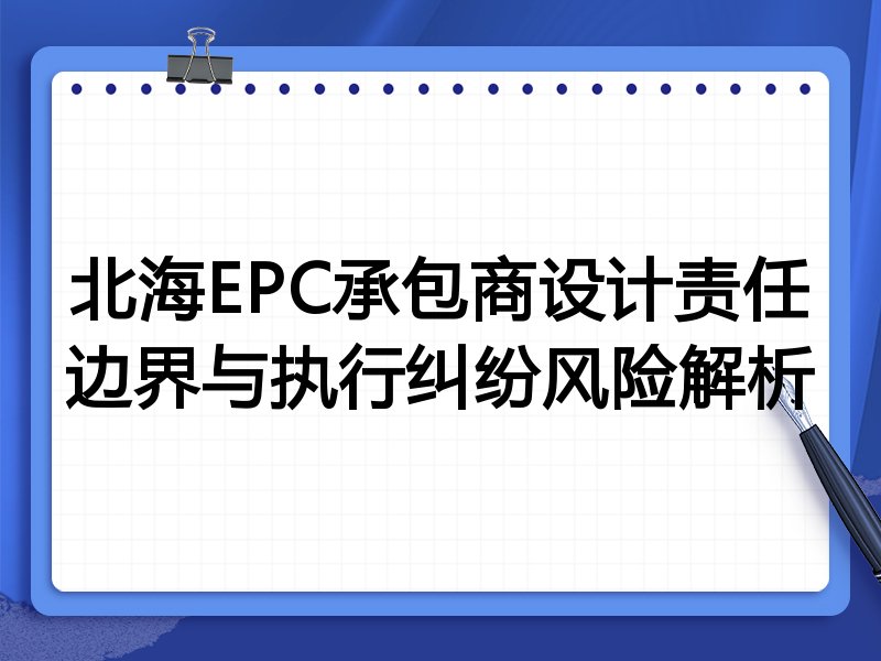 北海EPC承包商设计责任边界与执行纠纷风险解析